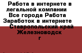 Работа в интернете в легальной компании. - Все города Работа » Заработок в интернете   . Ставропольский край,Железноводск г.